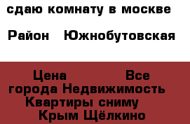 сдаю комнату в москве › Район ­ Южнобутовская › Цена ­ 14 500 - Все города Недвижимость » Квартиры сниму   . Крым,Щёлкино